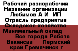 Рабочий-разнорабочий › Название организации ­ Любимов А.И, ИП › Отрасль предприятия ­ Складское хозяйство › Минимальный оклад ­ 35 000 - Все города Работа » Вакансии   . Пермский край,Гремячинск г.